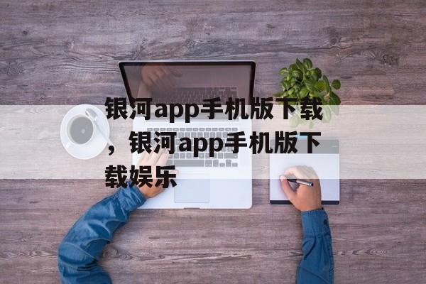 银河app手机版下载，银河app手机版下载娱乐