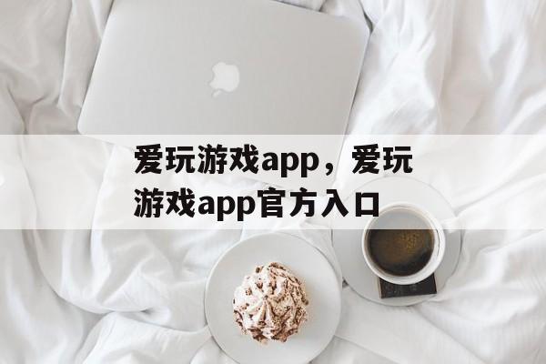 爱玩游戏app，爱玩游戏app官方入口