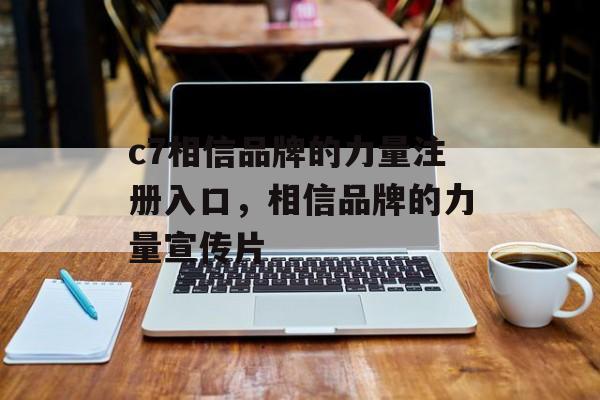 c7相信品牌的力量注册入口，相信品牌的力量宣传片