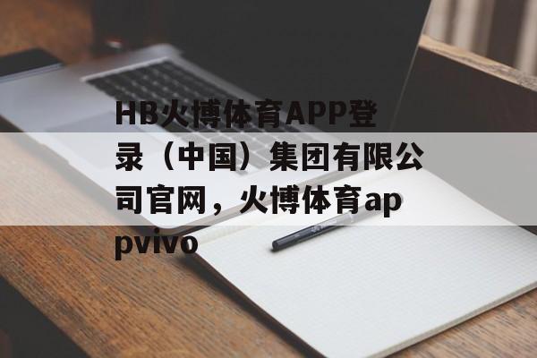 HB火博体育APP登录（中国）集团有限公司官网，火博体育appvivo